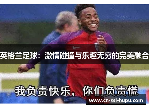 英格兰足球：激情碰撞与乐趣无穷的完美融合
