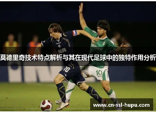莫德里奇技术特点解析与其在现代足球中的独特作用分析
