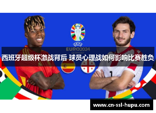 西班牙超级杯激战背后 球员心理战如何影响比赛胜负 西班牙超级杯激战背后 球员心理战如何影响比赛胜负