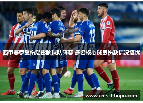 西甲赛季受伤潮影响球队阵容 多名核心球员伤缺情况堪忧 西甲赛季受伤潮影响球队阵容 多名核心球员伤缺情况堪忧