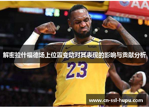 解密拉什福德场上位置变动对其表现的影响与贡献分析 解密拉什福德场上位置变动对其表现的影响与贡献分析