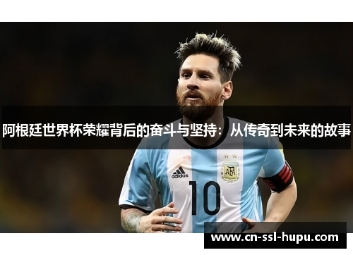 阿根廷世界杯荣耀背后的奋斗与坚持：从传奇到未来的故事