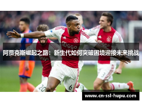 阿贾克斯崛起之路：新生代如何突破困境迎接未来挑战
