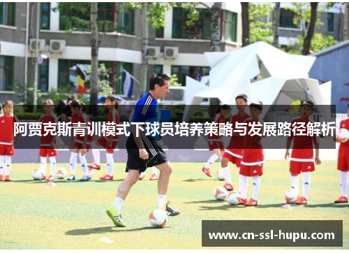 阿贾克斯青训模式下球员培养策略与发展路径解析