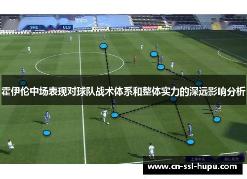 霍伊伦中场表现对球队战术体系和整体实力的深远影响分析 霍伊伦中场表现对球队战术体系和整体实力的深远影响分析