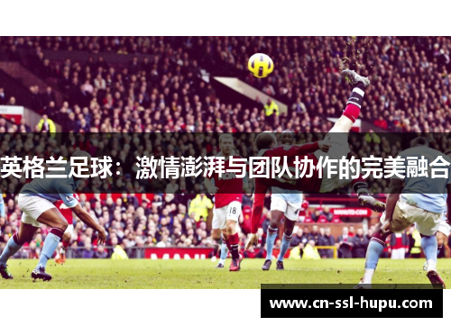 英格兰足球：激情澎湃与团队协作的完美融合