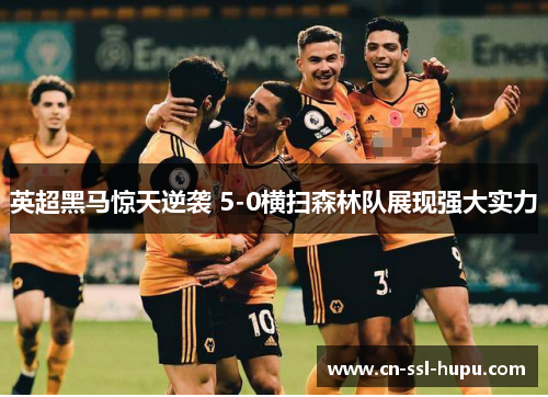 英超黑马惊天逆袭 5-0横扫森林队展现强大实力