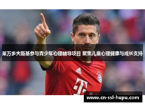 莱万多夫斯基参与青少年心理辅导项目 聚焦儿童心理健康与成长支持