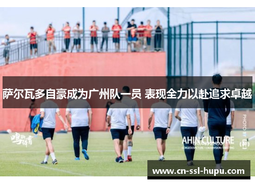 萨尔瓦多自豪成为广州队一员 表现全力以赴追求卓越 萨尔瓦多自豪成为广州队一员 表现全力以赴追求卓越