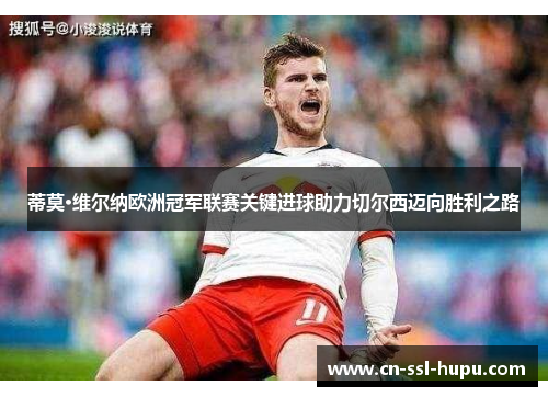 蒂莫·维尔纳欧洲冠军联赛关键进球助力切尔西迈向胜利之路 蒂莫·维尔纳欧洲冠军联赛关键进球助力切尔西迈向胜利之路