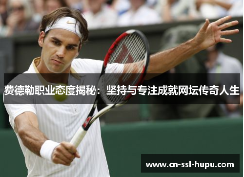 费德勒职业态度揭秘：坚持与专注成就网坛传奇人生
