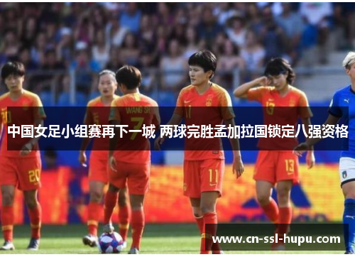 中国女足小组赛再下一城 两球完胜孟加拉国锁定八强资格