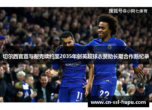 切尔西官宣与耐克续约至2035年创英超球衣赞助长期合作新纪录