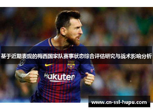 基于近期表现的梅西国家队赛事状态综合评估研究与战术影响分析
