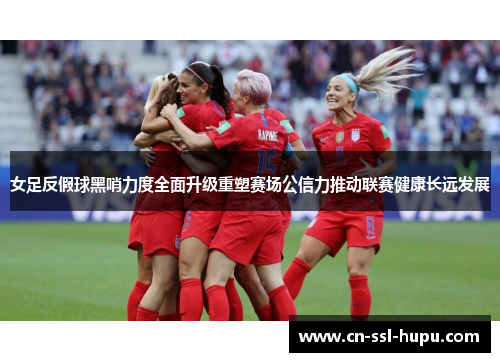 女足反假球黑哨力度全面升级重塑赛场公信力推动联赛健康长远发展