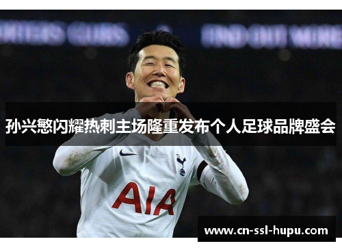 孙兴慜闪耀热刺主场隆重发布个人足球品牌盛会