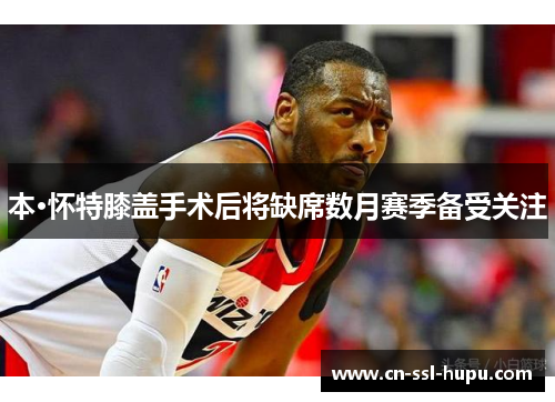 本·怀特膝盖手术后将缺席数月赛季备受关注