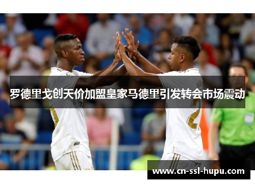 罗德里戈创天价加盟皇家马德里引发转会市场震动