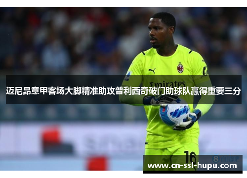 迈尼昂意甲客场大脚精准助攻普利西奇破门助球队赢得重要三分