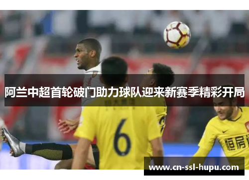 阿兰中超首轮破门助力球队迎来新赛季精彩开局