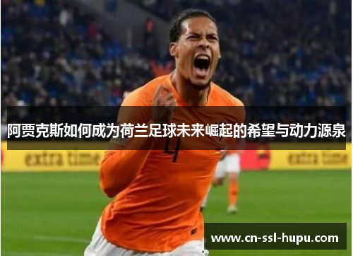 阿贾克斯如何成为荷兰足球未来崛起的希望与动力源泉