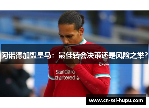 阿诺德加盟皇马：最佳转会决策还是风险之举？