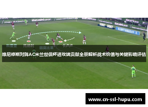 维尼修斯对阵AC米兰世俱杯进攻端贡献全景解析战术价值与关键影响评估