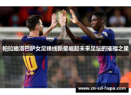 帕拉略洛巴萨女足锋线新星崛起未来足坛的璀璨之星